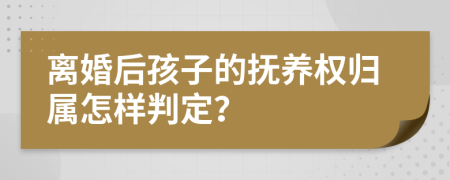 离婚后孩子的抚养权归属怎样判定？