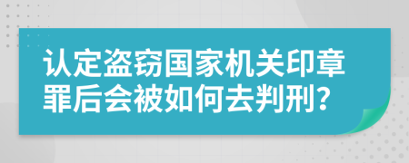 认定盗窃国家机关印章罪后会被如何去判刑？