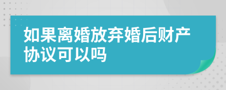 如果离婚放弃婚后财产协议可以吗