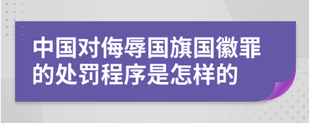 中国对侮辱国旗国徽罪的处罚程序是怎样的