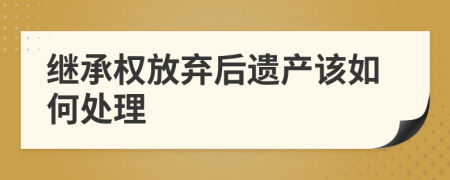 继承权放弃后遗产该如何处理