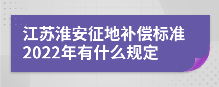 江苏淮安征地补偿标准2022年有什么规定