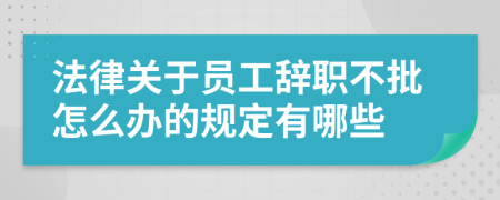 法律关于员工辞职不批怎么办的规定有哪些