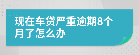 现在车贷严重逾期8个月了怎么办