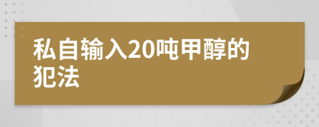 私自输入20吨甲醇的犯法