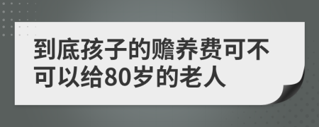 到底孩子的赡养费可不可以给80岁的老人