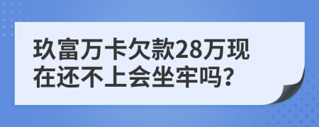 玖富万卡欠款28万现在还不上会坐牢吗？