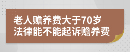 老人赡养费大于70岁法律能不能起诉赡养费