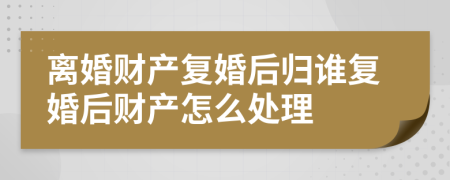 离婚财产复婚后归谁复婚后财产怎么处理