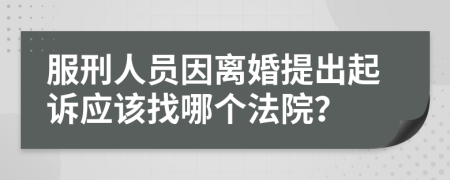 服刑人员因离婚提出起诉应该找哪个法院？