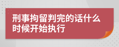 刑事拘留判完的话什么时候开始执行