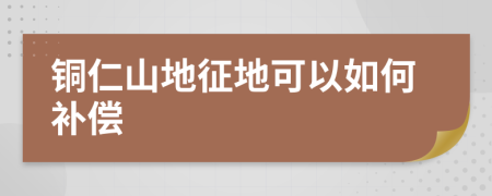 铜仁山地征地可以如何补偿