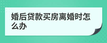 婚后贷款买房离婚时怎么办