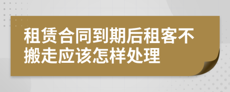 租赁合同到期后租客不搬走应该怎样处理