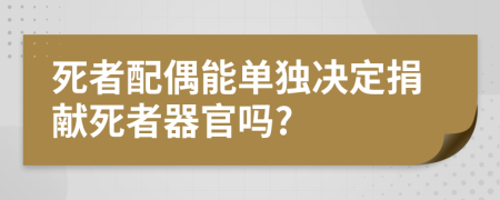 死者配偶能单独决定捐献死者器官吗?