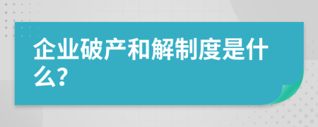 企业破产和解制度是什么？