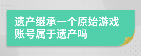 遗产继承一个原始游戏账号属于遗产吗