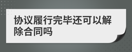 协议履行完毕还可以解除合同吗