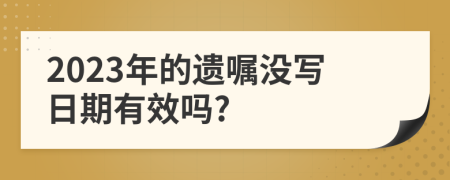 2023年的遗嘱没写日期有效吗?