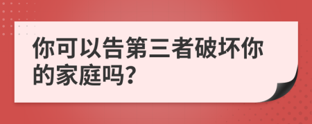 你可以告第三者破坏你的家庭吗？