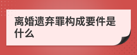 离婚遗弃罪构成要件是什么