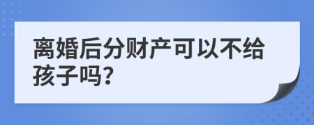 离婚后分财产可以不给孩子吗？