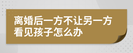 离婚后一方不让另一方看见孩子怎么办