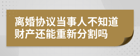 离婚协议当事人不知道财产还能重新分割吗