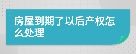 房屋到期了以后产权怎么处理