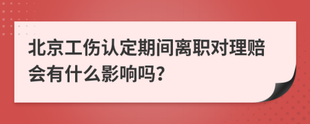 北京工伤认定期间离职对理赔会有什么影响吗？