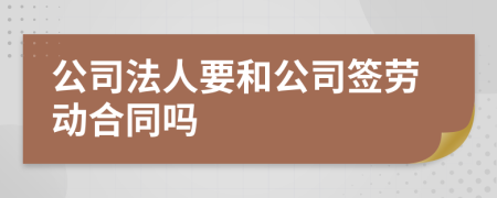 公司法人要和公司签劳动合同吗