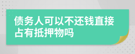 债务人可以不还钱直接占有抵押物吗