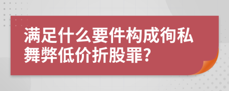 满足什么要件构成徇私舞弊低价折股罪?