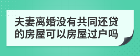 夫妻离婚没有共同还贷的房屋可以房屋过户吗