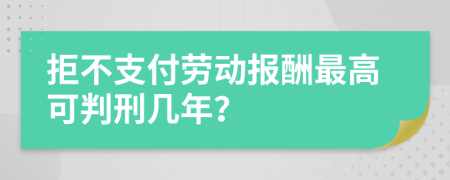 拒不支付劳动报酬最高可判刑几年？