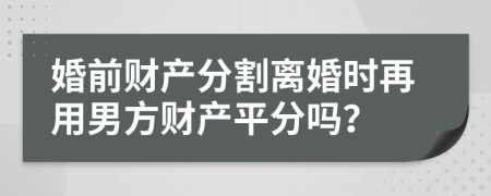 婚前财产分割离婚时再用男方财产平分吗？