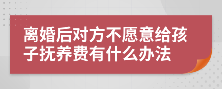 离婚后对方不愿意给孩子抚养费有什么办法