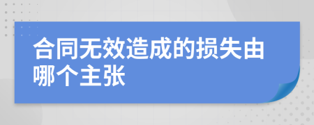 合同无效造成的损失由哪个主张