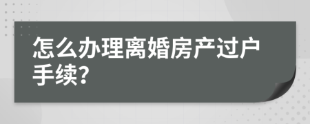 怎么办理离婚房产过户手续？