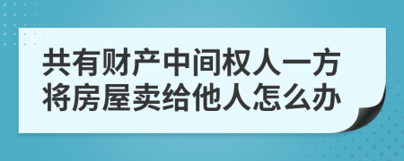 共有财产中间权人一方将房屋卖给他人怎么办