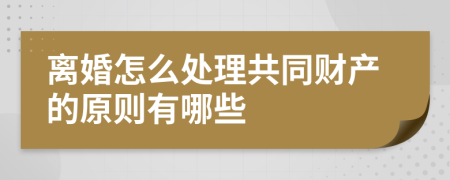 离婚怎么处理共同财产的原则有哪些