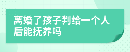 离婚了孩子判给一个人后能抚养吗