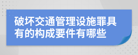 破坏交通管理设施罪具有的构成要件有哪些