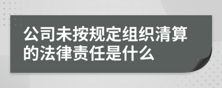 公司未按规定组织清算的法律责任是什么