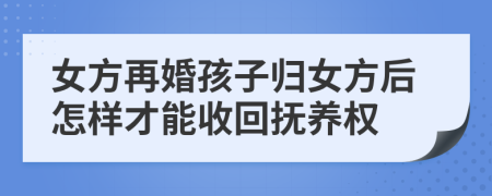 女方再婚孩子归女方后怎样才能收回抚养权