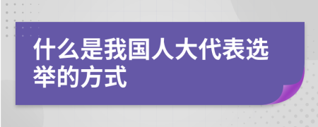 什么是我国人大代表选举的方式