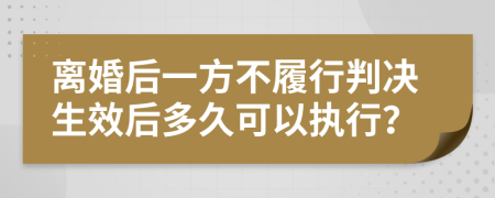 离婚后一方不履行判决生效后多久可以执行？