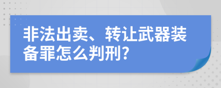 非法出卖、转让武器装备罪怎么判刑?