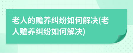 老人的赡养纠纷如何解决(老人赡养纠纷如何解决)