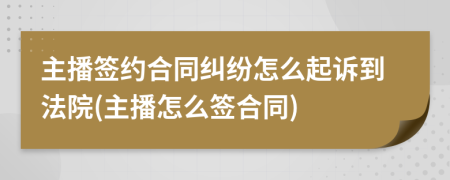主播签约合同纠纷怎么起诉到法院(主播怎么签合同)